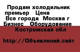 Продам холодильник премьер › Цена ­ 28 000 - Все города, Москва г. Бизнес » Оборудование   . Костромская обл.